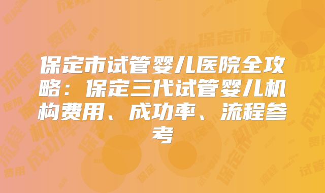 保定市试管婴儿医院全攻略：保定三代试管婴儿机构费用、成功率、流程参考