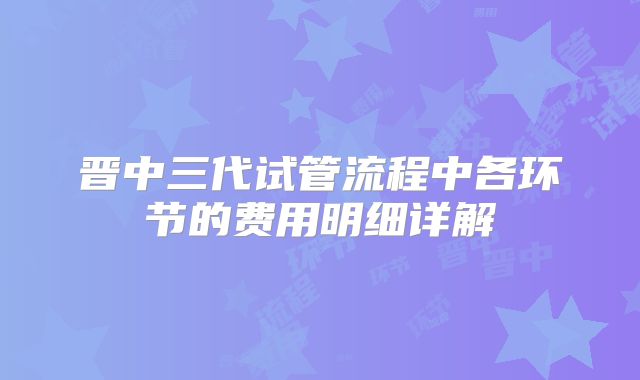 晋中三代试管流程中各环节的费用明细详解