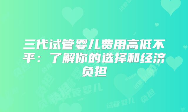 三代试管婴儿费用高低不平：了解你的选择和经济负担