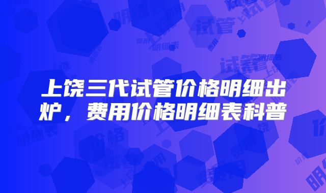 上饶三代试管价格明细出炉，费用价格明细表科普