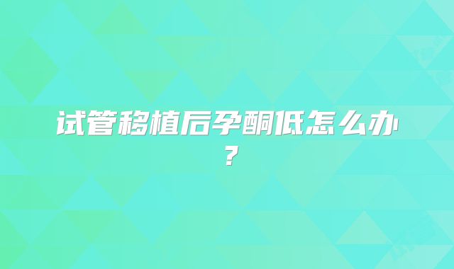 试管移植后孕酮低怎么办?