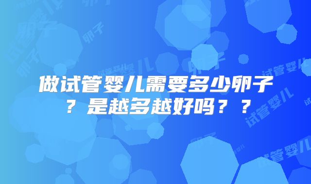 做试管婴儿需要多少卵子？是越多越好吗？？