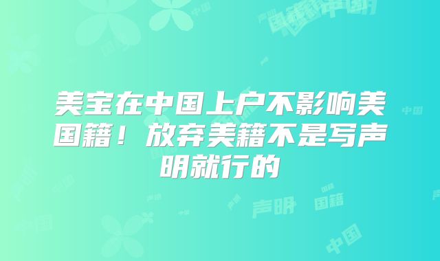 美宝在中国上户不影响美国籍!放弃美籍不是写声明就行的
