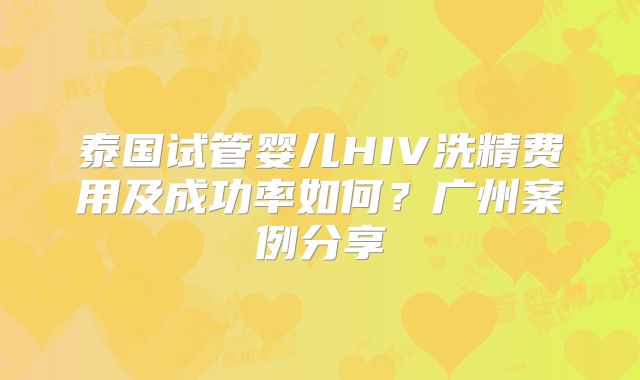 泰国试管婴儿HIV洗精费用及成功率如何？广州案例分享