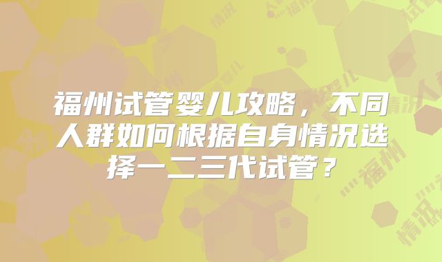 福州试管婴儿攻略，不同人群如何根据自身情况选择一二三代试管？