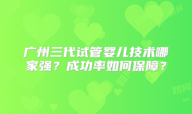 广州三代试管婴儿技术哪家强?成功率如何保障?