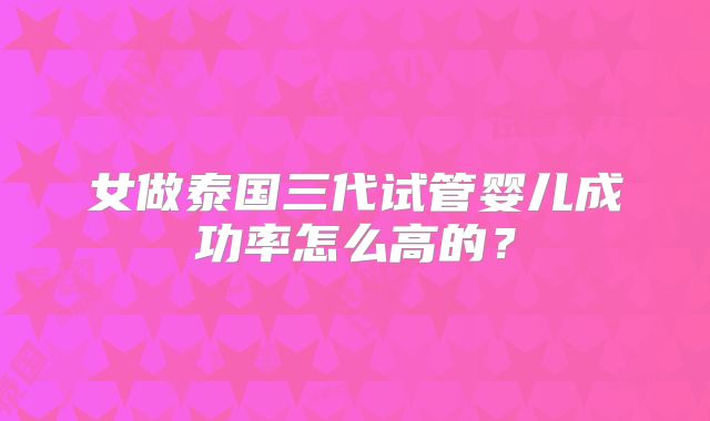 女做泰国三代试管婴儿成功率怎么高的？