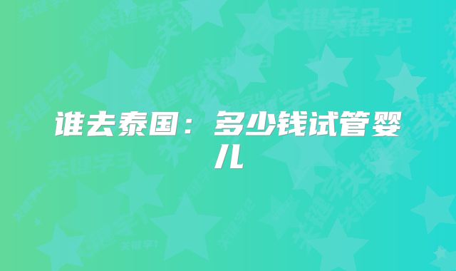 谁去泰国：多少钱试管婴儿