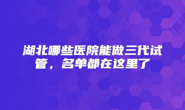 湖北哪些医院能做三代试管，名单都在这里了
