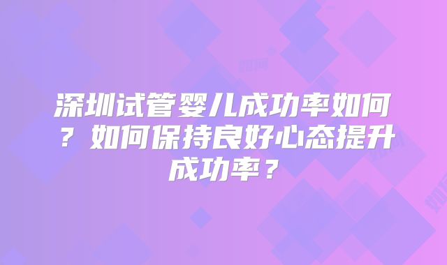 深圳试管婴儿成功率如何？如何保持良好心态提升成功率？