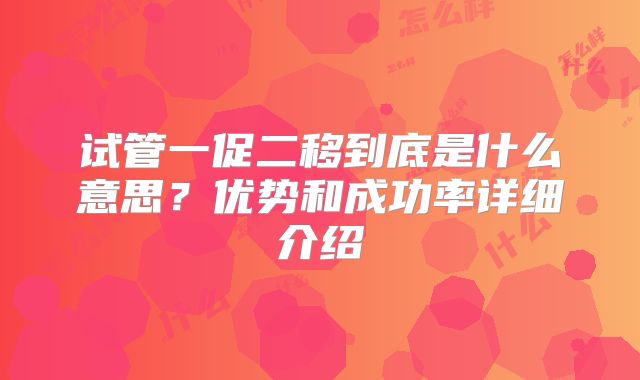 试管一促二移到底是什么意思?优势和成功率详细介绍