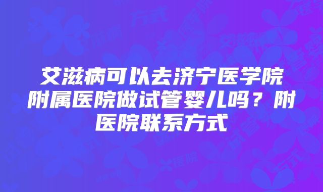 艾滋病可以去济宁医学院附属医院做试管婴儿吗?附医院联系方式