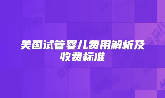 美国试管婴儿费用解析及收费标准