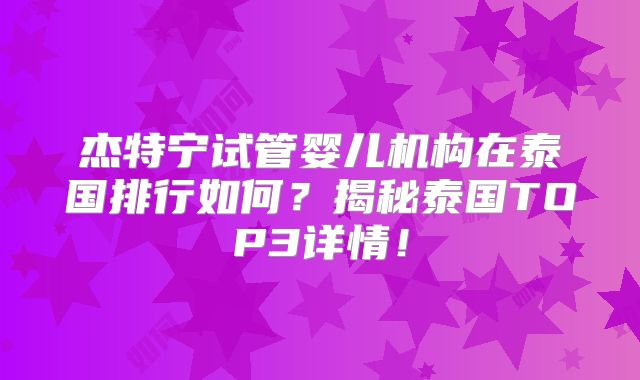杰特宁试管婴儿机构在泰国排行如何？揭秘泰国TOP3详情！