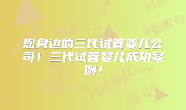您身边的三代试管婴儿公司！三代试管婴儿成功案例！
