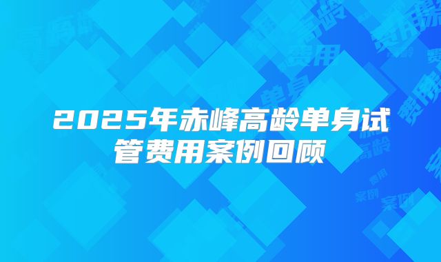 2025年赤峰高龄单身试管费用案例回顾