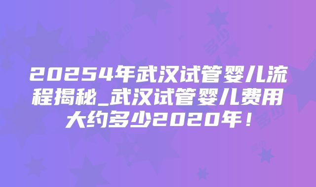20254年武汉试管婴儿流程揭秘_武汉试管婴儿费用大约多少2020年！