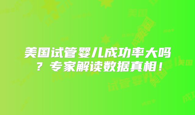 美国试管婴儿成功率大吗?专家解读数据真相!