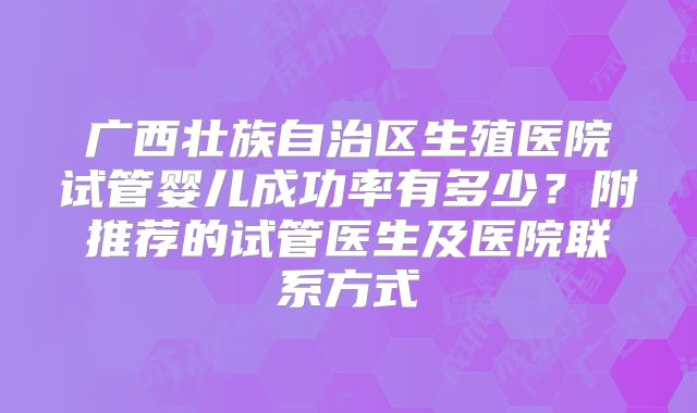 广西壮族自治区生殖医院试管婴儿成功率有多少？附推荐的试管医生及医院联系方式