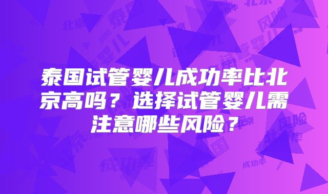 泰国试管婴儿成功率比北京高吗？选择试管婴儿需注意哪些风险？