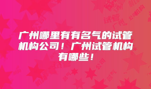 广州哪里有有名气的试管机构公司！广州试管机构有哪些！