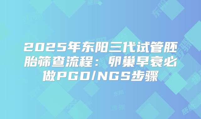 2025年东阳三代试管胚胎筛查流程：卵巢早衰必做PGD/NGS步骤