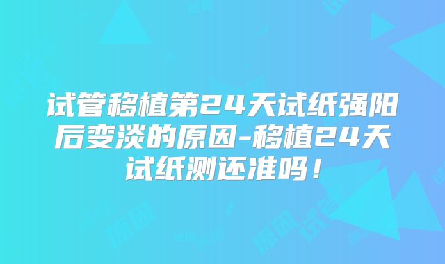 试管移植第24天试纸强阳后变淡的原因-移植24天试纸测还准吗！