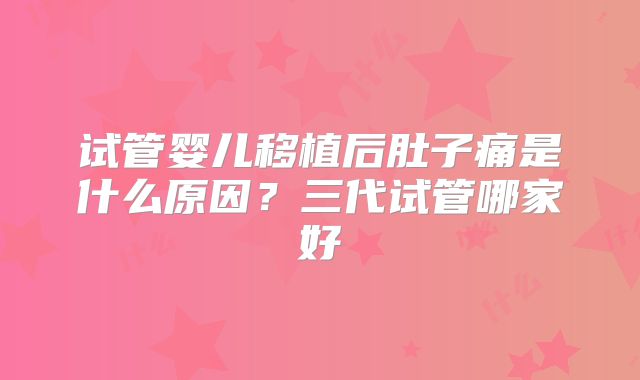 试管婴儿移植后肚子痛是什么原因？三代试管哪家好