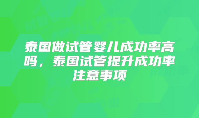 泰国做试管婴儿成功率高吗，泰国试管提升成功率注意事项