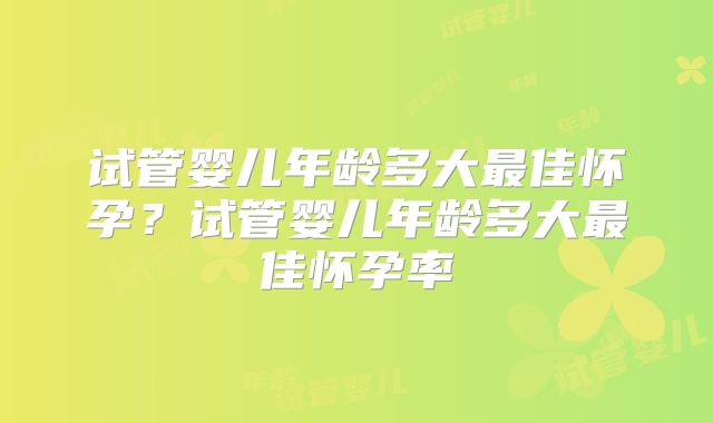 试管婴儿年龄多大最佳怀孕？试管婴儿年龄多大最佳怀孕率