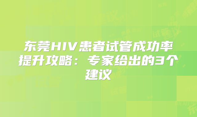 东莞HIV患者试管成功率提升攻略:专家给出的3个建议