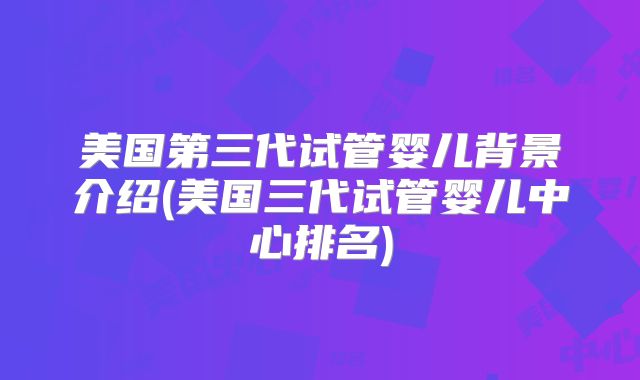 美国第三代试管婴儿背景介绍(美国三代试管婴儿中心排名)