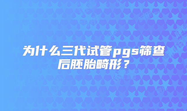 为什么三代试管pgs筛查后胚胎畸形？