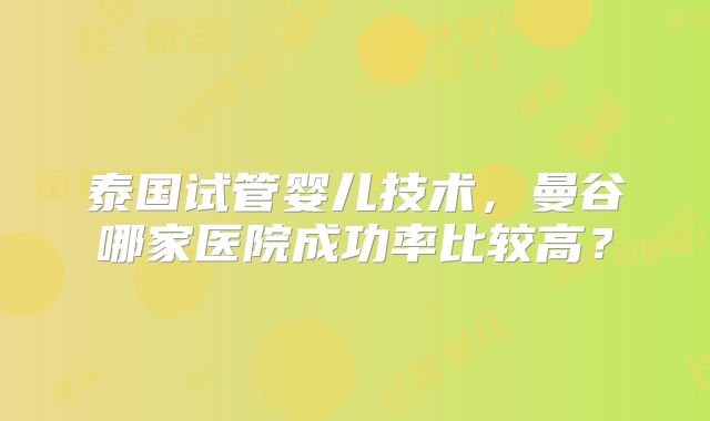 泰国试管婴儿技术，曼谷哪家医院成功率比较高？