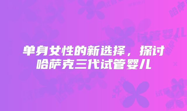 单身女性的新选择，探讨哈萨克三代试管婴儿