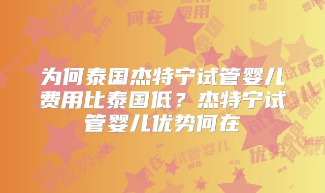 为何泰国杰特宁试管婴儿费用比泰国低?杰特宁试管婴儿优势何在