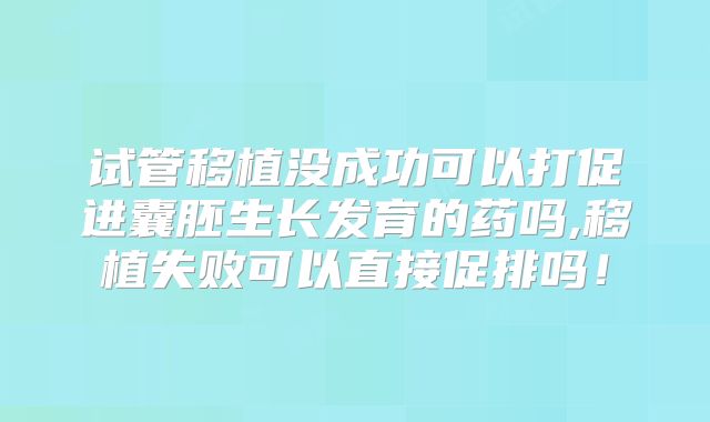 试管移植没成功可以打促进囊胚生长发育的药吗,移植失败可以直接促排吗！