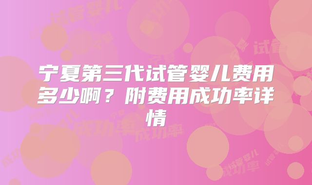 宁夏第三代试管婴儿费用多少啊？附费用成功率详情