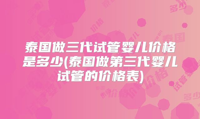 泰国做三代试管婴儿价格是多少(泰国做第三代婴儿试管的价格表)