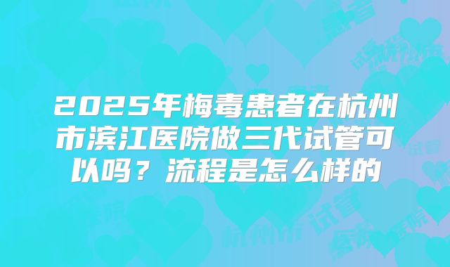 2025年梅毒患者在杭州市滨江医院做三代试管可以吗?流程是怎么样的