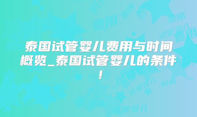 泰国试管婴儿费用与时间概览_泰国试管婴儿的条件！