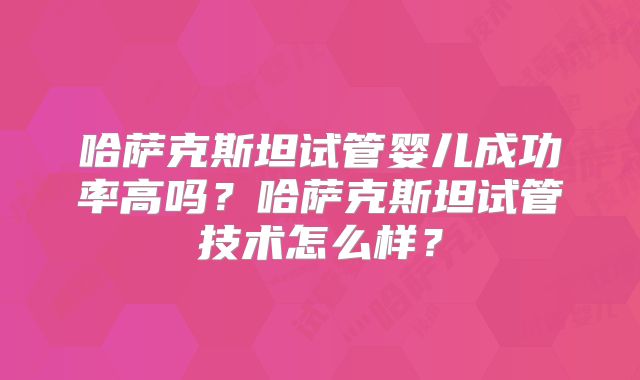 哈萨克斯坦试管婴儿成功率高吗？哈萨克斯坦试管技术怎么样？