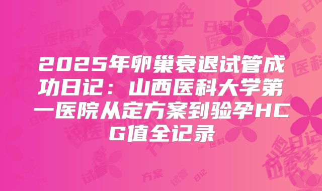 2025年卵巢衰退试管成功日记：山西医科大学第一医院从定方案到验孕HCG值全记录