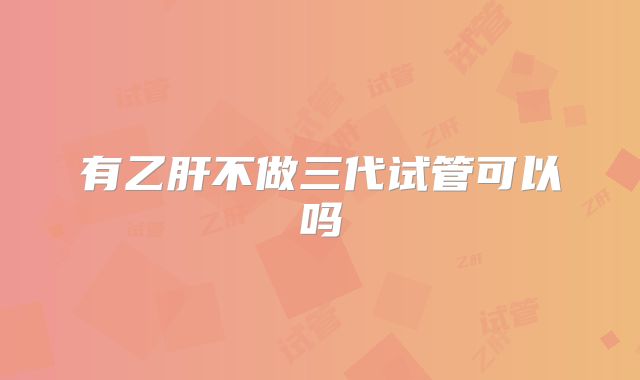 有乙肝不做三代试管可以吗