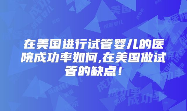 在美国进行试管婴儿的医院成功率如何,在美国做试管的缺点！