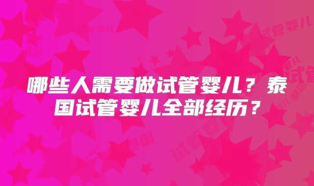 哪些人需要做试管婴儿？泰国试管婴儿全部经历？