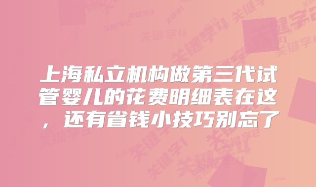 上海私立机构做第三代试管婴儿的花费明细表在这,还有省钱小技巧别忘了