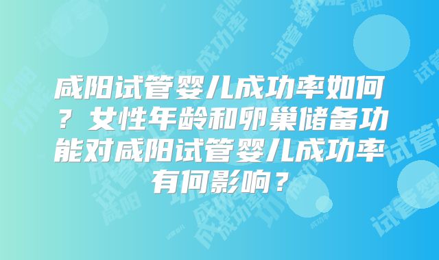 咸阳试管婴儿成功率如何？女性年龄和卵巢储备功能对咸阳试管婴儿成功率有何影响？