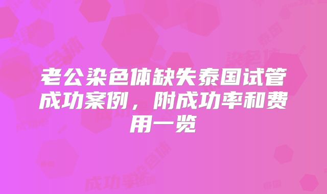 老公染色体缺失泰国试管成功案例,附成功率和费用一览