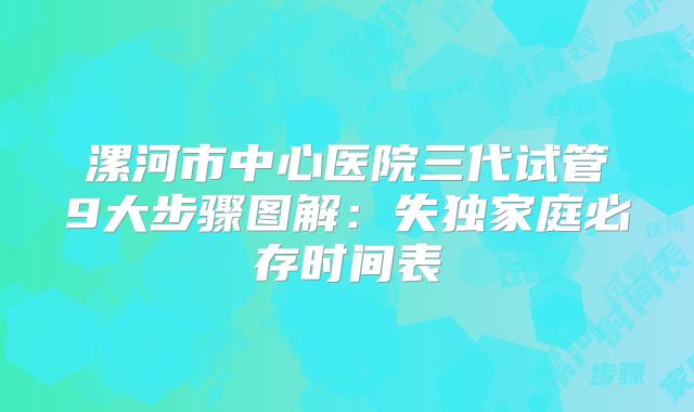 漯河市中心医院三代试管9大步骤图解：失独家庭必存时间表